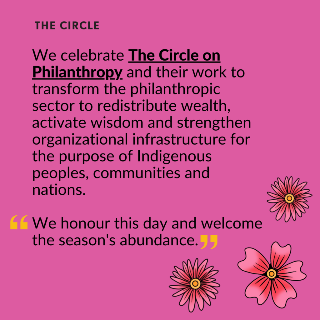 Three pink flowers, accompanied by the following text: We celebrate The Circle on Philanthropy and their work to transform the philanthropic sector to redistribute wealth, activate wisdom and strengthen organizational infrastructure for the purpose of Indigenous peoples, communities and nations. From the Circle "We honour this day and welcome the season's abundance."