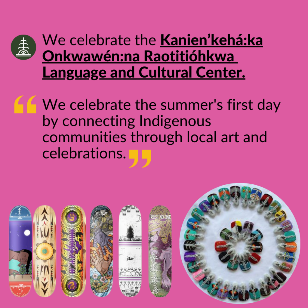 Skateboards designed with Indigenous artwork, accompanied by the following text: We celebrate the Kanien’kehá:ka Onkwawén:na Raotitióhkwa Language and Cultural Center. From the Center: "We celebrate the summer's first day by connecting Indigenous communities through local art and celebrations."